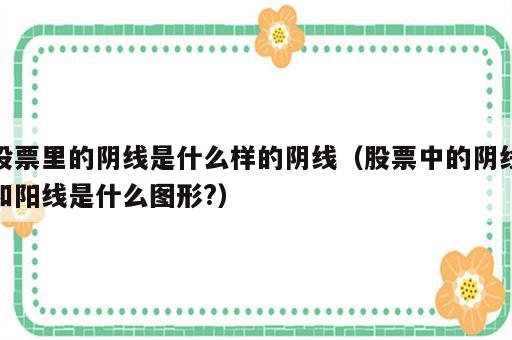 股票里的阴线是什么样的阴线（股票中的阴线和阳线是什么图形?）
