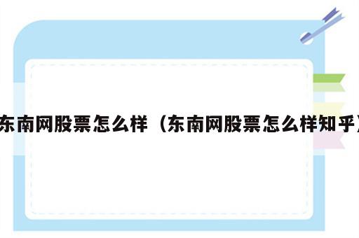 东南网股票怎么样（东南网股票怎么样知乎）