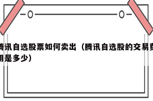 腾讯自选股票如何卖出（腾讯自选股的交易费用是多少）