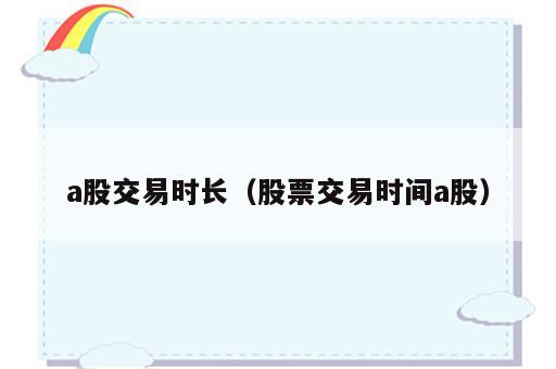 a股交易时长（股票交易时间a股）