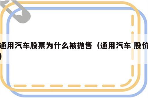 通用汽车股票为什么被抛售（通用汽车 股价）