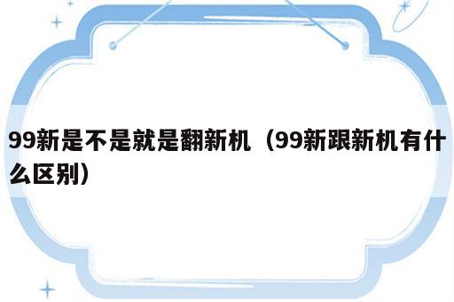 99新是不是就是翻新机（99新跟新机有什么区别）