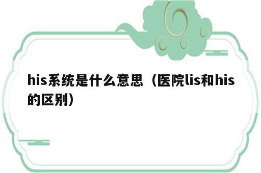 his系统是什么意思（医院lis和his的区别）