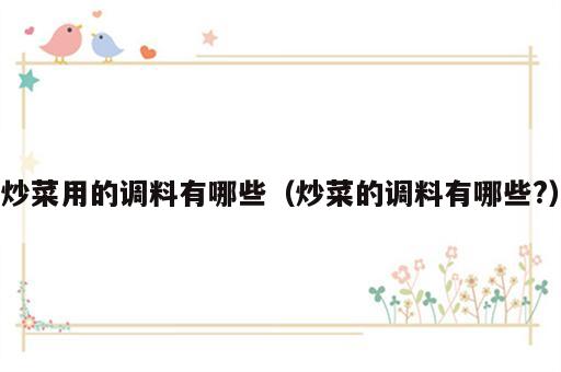 炒菜用的调料有哪些（炒菜的调料有哪些?）