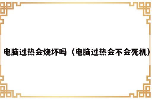 电脑过热会烧坏吗（电脑过热会不会死机）