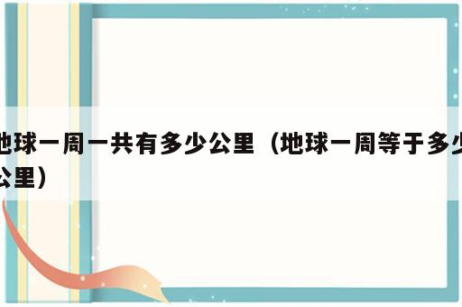 地球一周一共有多少公里（地球一周等于多少公里）
