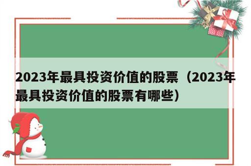 2023年最具投资价值的股票（2023年最具投资价值的股票有哪些）