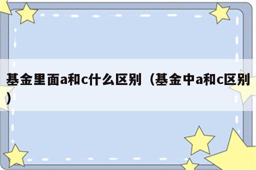 基金里面a和c什么区别（基金中a和c区别）