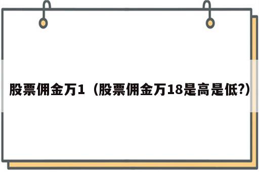 股票佣金万1（股票佣金万18是高是低?）