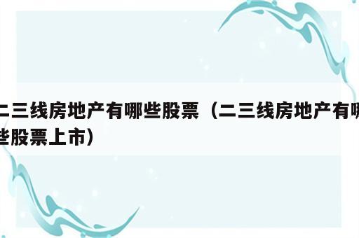 二三线房地产有哪些股票（二三线房地产有哪些股票上市）