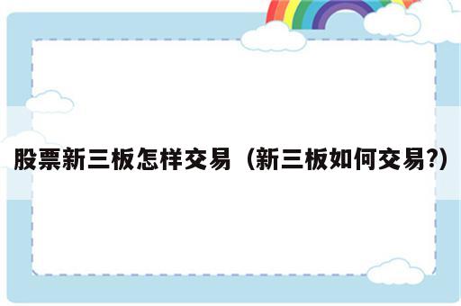 股票新三板怎样交易（新三板如何交易?）
