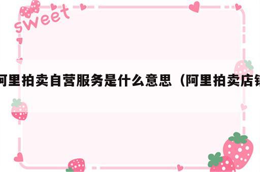 阿里拍卖自营服务是什么意思（阿里拍卖店铺）