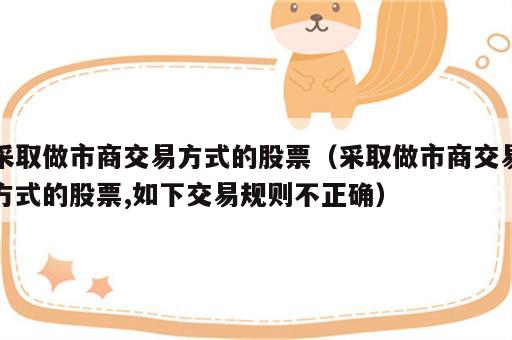 采取做市商交易方式的股票（采取做市商交易方式的股票,如下交易规则不正确）