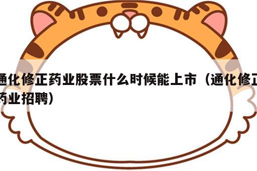 通化修正药业股票什么时候能上市（通化修正药业招聘）