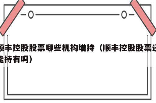顺丰控股股票哪些机构增持（顺丰控股股票还能持有吗）