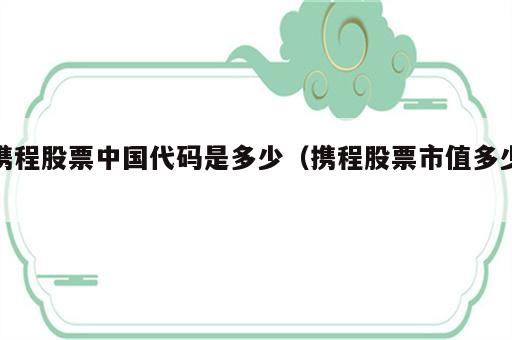 携程股票中国代码是多少（携程股票市值多少）