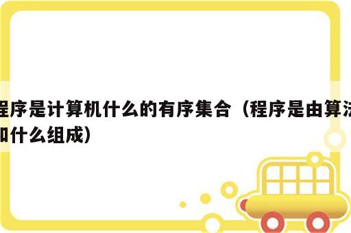 程序是计算机什么的有序集合（程序是由算法和什么组成）
