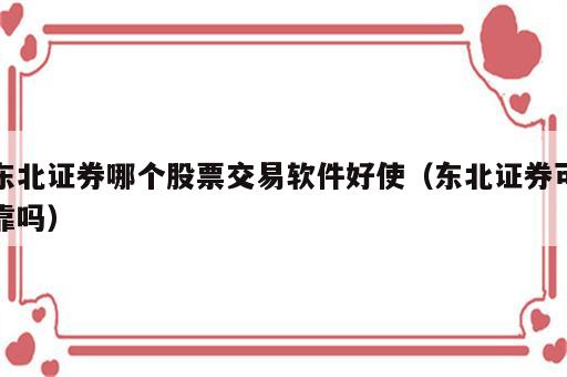 东北证券哪个股票交易软件好使（东北证券可靠吗）