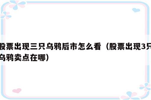 股票出现三只乌鸦后市怎么看（股票出现3只乌鸦卖点在哪）