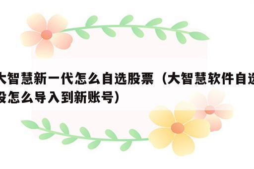 大智慧新一代怎么自选股票（大智慧软件自选股怎么导入到新账号）