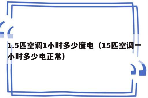 1.5匹空调1小时多少度电（15匹空调一小时多少电正常）