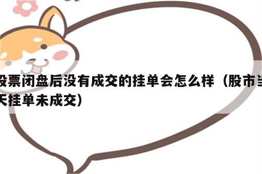 股票闭盘后没有成交的挂单会怎么样（股市当天挂单未成交）