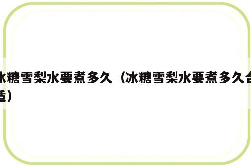 冰糖雪梨水要煮多久（冰糖雪梨水要煮多久合适）