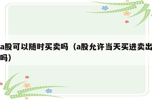 a股可以随时买卖吗（a股允许当天买进卖出吗）