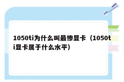 1050ti为什么叫最惨显卡（1050ti显卡属于什么水平）
