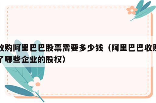 收购阿里巴巴股票需要多少钱（阿里巴巴收购了哪些企业的股权）