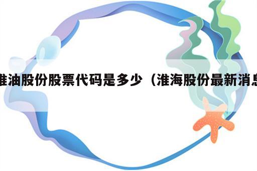 淮油股份股票代码是多少（淮海股份最新消息）