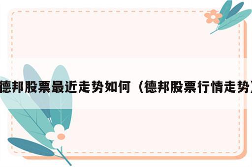 德邦股票最近走势如何（德邦股票行情走势）