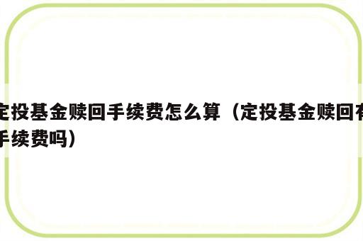 定投基金赎回手续费怎么算（定投基金赎回有手续费吗）