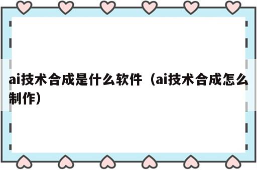 ai技术合成是什么软件（ai技术合成怎么制作）