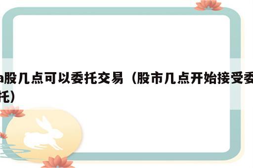 a股几点可以委托交易（股市几点开始接受委托）