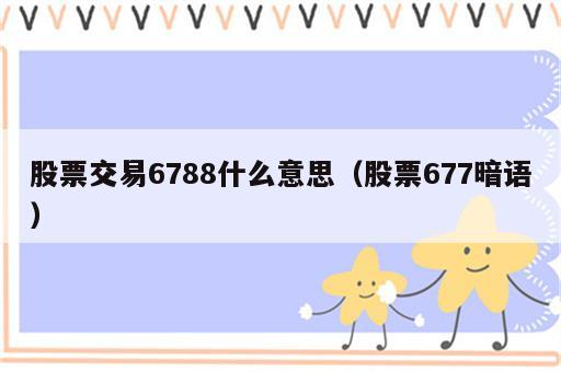 股票交易6788什么意思（股票677暗语）