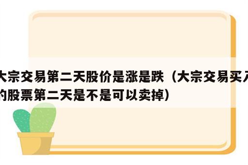 大宗交易第二天股价是涨是跌（大宗交易买入的股票第二天是不是可以卖掉）