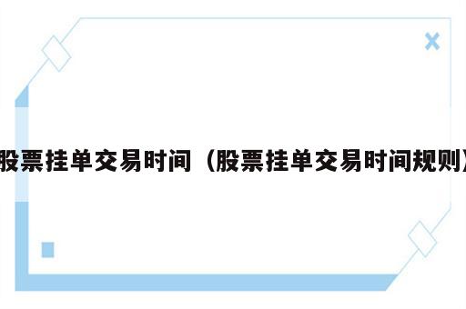 股票挂单交易时间（股票挂单交易时间规则）
