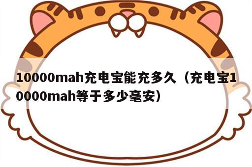 10000mah充电宝能充多久（充电宝10000mah等于多少毫安）