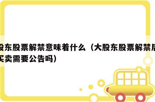 股东股票解禁意味着什么（大股东股票解禁后买卖需要公告吗）
