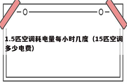 1.5匹空调耗电量每小时几度（15匹空调多少电费）