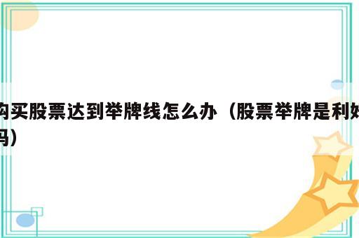 购买股票达到举牌线怎么办（股票举牌是利好吗）
