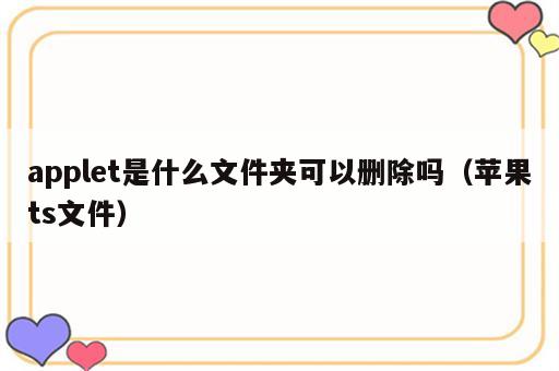 applet是什么文件夹可以删除吗（苹果ts文件）
