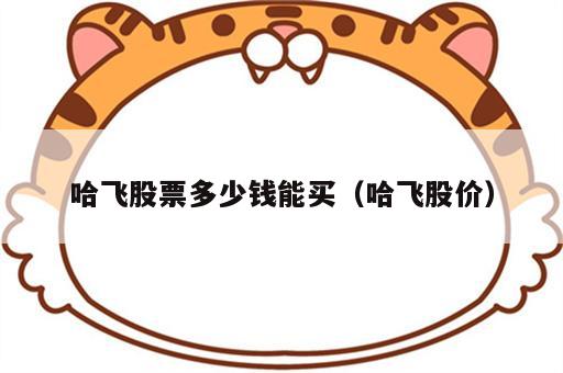 哈飞股票多少钱能买（哈飞股价）