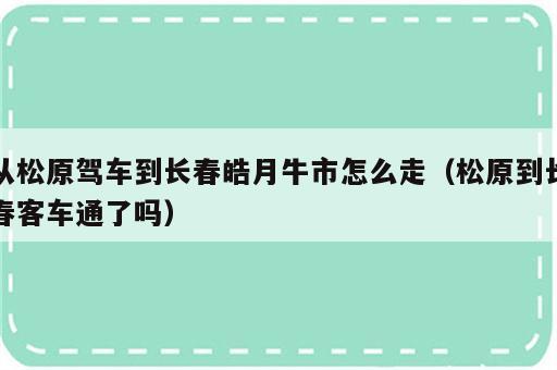 从松原驾车到长春皓月牛市怎么走（松原到长春客车通了吗）