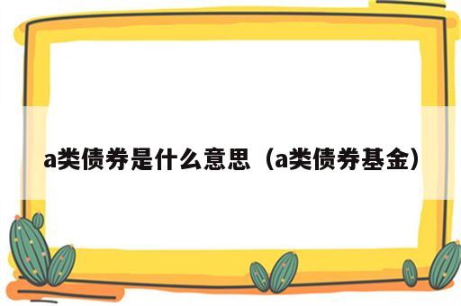 a类债券是什么意思（a类债券基金）