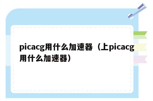 picacg用什么加速器（上picacg用什么加速器）