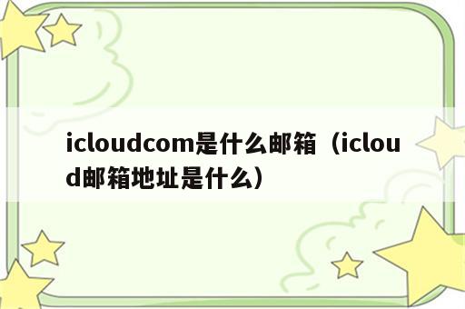 icloudcom是什么邮箱（icloud邮箱地址是什么）