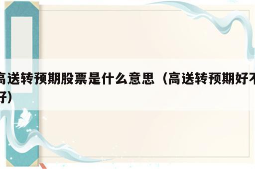 高送转预期股票是什么意思（高送转预期好不好）