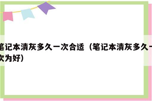笔记本清灰多久一次合适（笔记本清灰多久一次为好）